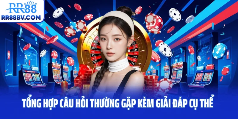 Tổng hợp câu hỏi thường gặp kèm giải đáp cụ thể